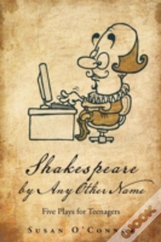 Shakespeare By Any Other Name: Five Plays For Teenagers