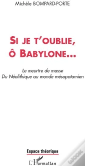 Si Je T'Oublie, Ô Babylone...  Le Meurtre De Masse Du Néolithique Au Monde Mésopotamien