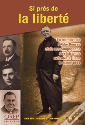 Si Près De La Liberté ; En Mémoire De L'Abbé Bousso Et De Ses Compagnons De Résistance Exécutés À Caen Le 6 Juin 1944
