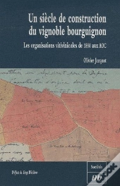 Siècle De Construction Du Vignoble Bourguignon ; Les Organisations Vitivinicoles De 1884 Aux Aoc