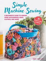 Simple Machine Sewing: 30 Step-By-Step Projects