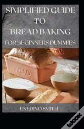 Simplified Guide To Bread Baking For Beginners And Dummies