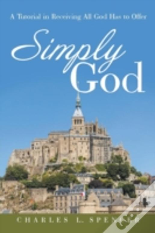 Simply God: A Tutorial In Receiving All God Has To Offer