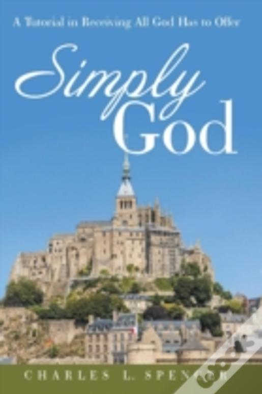 Simply God: A Tutorial In Receiving All God Has To Offer