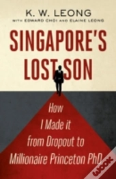 Singapore'S Lost Son: How I Made It From Drop Out To Millionaire Princeton Phd