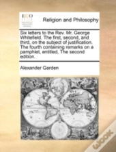Six Letters To The Rev. Mr. George Whitefield. The First, Second, And Third, On The Subject Of Justification. The Fourth Containing Remarks On A Pamph