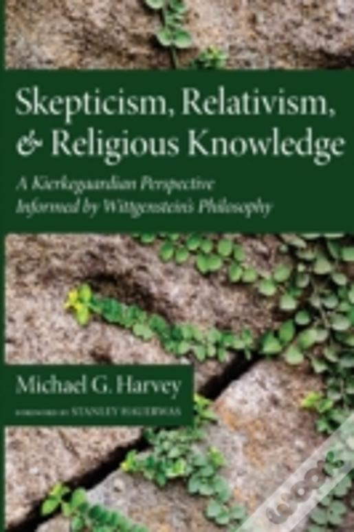 Skepticism, Relativism, And Religious Knowledge: A Kierkegaardian Perspective Informed By Wittgenstein'S Philosophy
