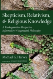 Skepticism, Relativism, And Religious Knowledge: A Kierkegaardian Perspective Informed By Wittgenstein'S Philosophy
