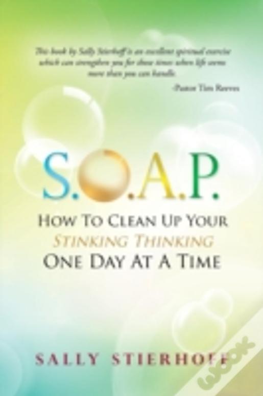 S.O.A.P. How To Clean Up Your Stinking Thinking One Day At A Time