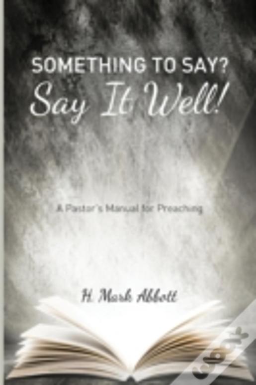 Something To Say? Say It Well!: A Pastor'S Manual For Preaching