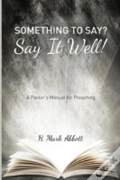 Something To Say? Say It Well!: A Pastor'S Manual For Preaching