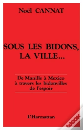 Sous Les Bidons La Ville ; De Manille A Mexico A Travers Les Bidonvilles De L'Espoir