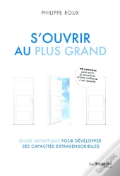 S'Ouvrir Au Plus Grand : Guide Initiatique Pour Développer Ses Capacités Extrasensorielles