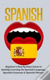Spanish-Beginner'S Step By Step Course To Quickly Learning: The Spanish Language, Spanish Grammar, & Spanish Phrases