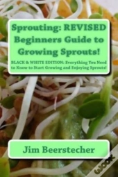 Sprouting: Revised Beginners Guide To Growing Sprouts!: Everything You Need To Know To Start Growing And Enjoying Sprouts!