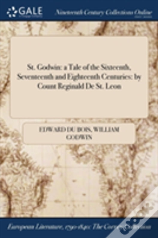St. Godwin: A Tale Of The Sixteenth, Seventeenth And Eighteenth Centuries: By Count Reginald De St. Leon