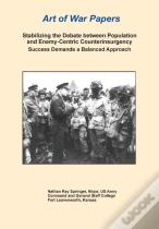 Stabilizing The Debate Between Population And Enemy-Centric Counterinsurgency Success Demands A Balanced Approach (Art Of War Papers Series)