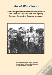 Stabilizing The Debate Between Population And Enemy-Centric Counterinsurgency Success Demands A Balanced Approach (Art Of War Papers Series)