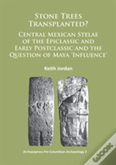 Stone Trees Transplanted? Central Mexican Stelae Of The Epiclassic And Early Postclassic And The Question Of Maya Â€˜Influenceâ€™