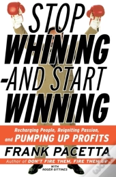 Stop Whining And Start Winning Recharging People, Re-Igniting Passion An D Pumping Up Profits