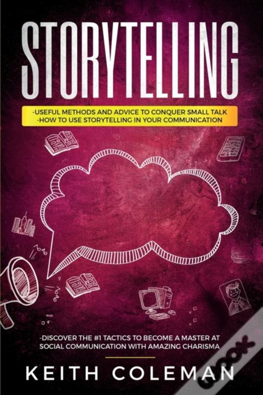 Storytelling: 3 Books In 1 - Useful Methods And Advice To Conquer Small Talk, How To Use Storytelling In Your Communication, Discover The #1 Tactics T