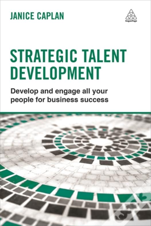 Strategic Talent Development: Develop And Engage All Your People For Business Success