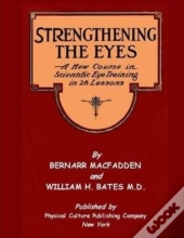 Strengthening The Eyes - A New Course In Scientific Eye Training In 28 Lessons By Bernarr Macfadden & William H. Bates M. D.