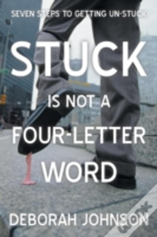 Stuck Is Not A Four-Letter Word: Seven Steps To Getting Un-Stuck