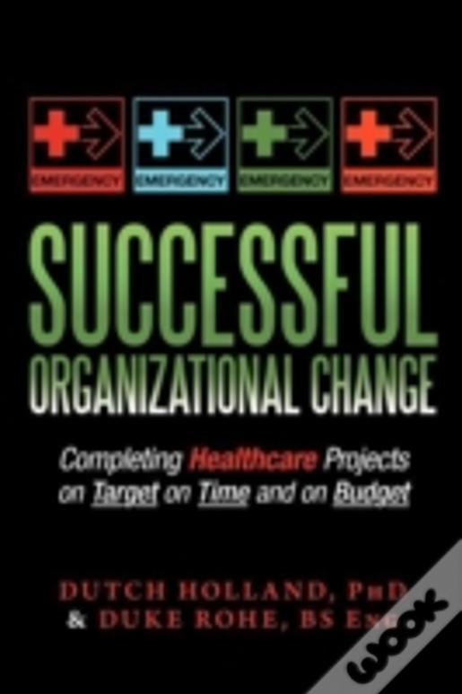 Successful Organizational Change: Completing Healthcare Projects On Target On Time And On Budget