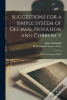 Suggestions For A Simple System Of Decimal Notation And Currency (Microform)