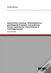 Systemisches Coaching - Referenztheorien, Grundlegende Prinzipien Und Praktische Formen Systemischer Interventionen In Coachingprozessen