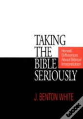 Taking The Bible Seriously: Honest Differences About Biblical Interpretation
