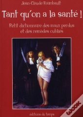 Tant Qu'On A La Santé ! Petit Dictionnaire Des Maux Perdus Et Des Remèdes Oubliés