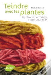 Teindre Avec Les Plantes ; Les Plantes Tinctoriales Et Leur Utilisation
