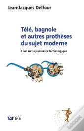 Télé, Bagnole Et Autres Prothèses Du Sujet Moderne ; Essai Sur La Jouissance Technologique