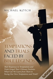 Temptations And Trials Faced By Bible Legends: Their Responses To Temptations And Trials Forged Their Ultimate Destinies What Can We Learn From Them I