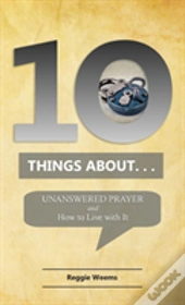 Ten Things About. . . Unanswered Prayer