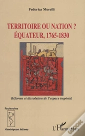 Territoire Ou Nation ? Equateur, 1765-1830 ; Reforme Et Dissolution De L'Espace Imperial