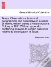 Texas. Observations, Historical, Geographical And Descriptive In A Series Of Letters, Written During A Visit To Austin'S Colony In 1831 With An Append
