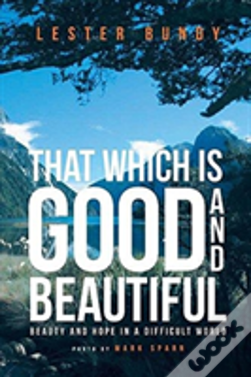 That Which Is Good And Beautiful: Beauty And Hope In A Difficult World