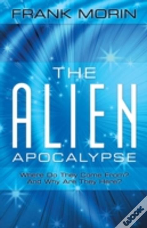 The Alien Apocalypse: Where Do They Come From? And Why Are They Here?