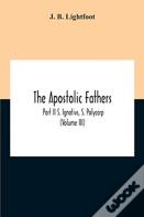The Apostolic Fathers; Part Ii S. Ignativs, S. Polycarp (Volume Iii)