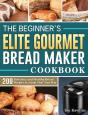 The Beginner'S Elite Gourmet Bread Maker Cookbook - Preview
