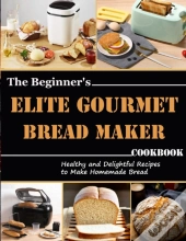 The Beginner'S Elite Gourmet Bread Maker Cookbook