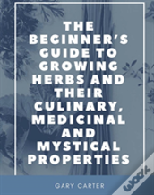 The Beginner'S Guide To Growing Herbs And Their Culinary, Medicinal And Mystical Properties