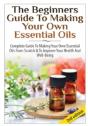 The Beginners Guide To Making Your Own Essential Oils - Preview