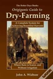 The Better Days Books Origiganic Guide To Dry-Farming: A Complete System For Achieving Bountiful Harvests Where Rain Is Scarce, And Without Irrigation
