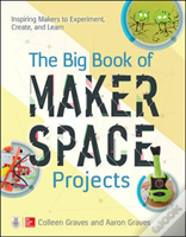 The Big Book Of Makerspace Projects: Inspiring Makers To Experiment, Create, And Learn
