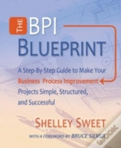 The Bpi Blueprint: A Step-By-Step Guide To Make Your Business Process Improvement Projects Simple, Structured, And Successful