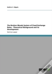 The Bretton Woods System Of Fixed Exchange Rates - Theoretical Background And Its Development
